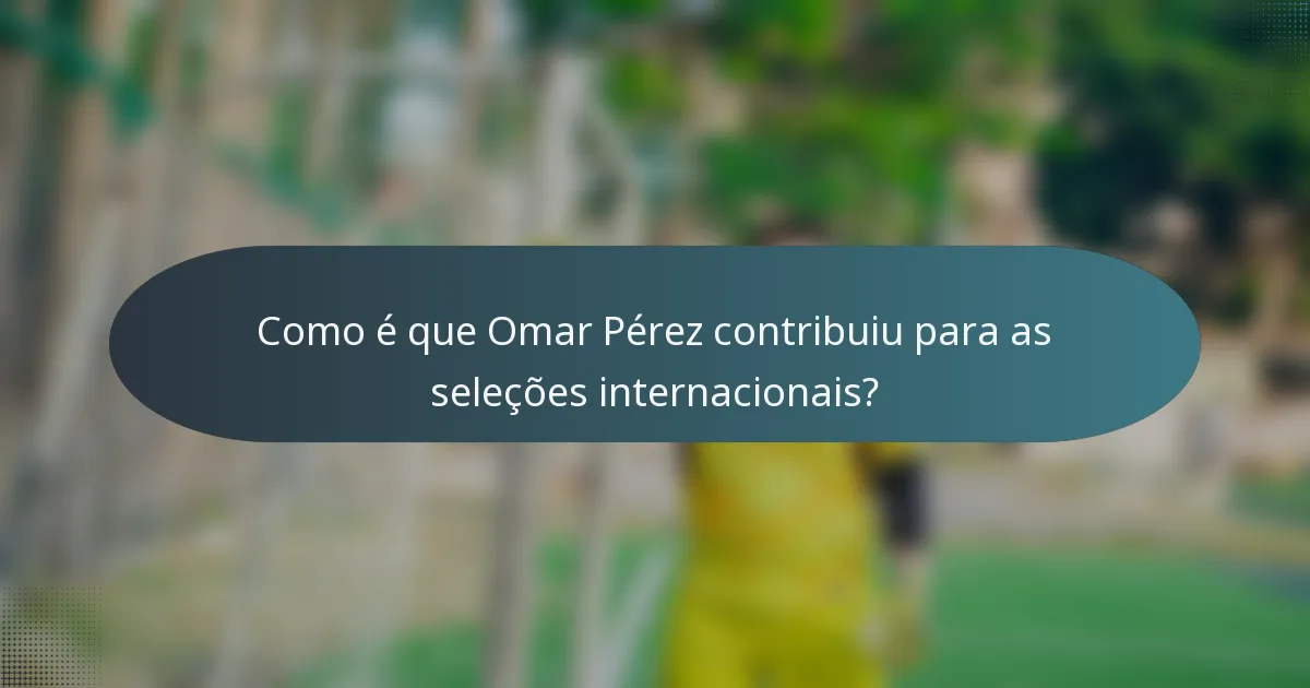 Como é que Omar Pérez contribuiu para as seleções internacionais?