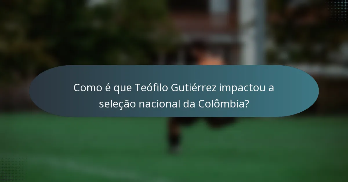 Como é que Teófilo Gutiérrez impactou a seleção nacional da Colômbia?