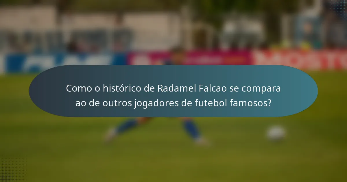 Como o histórico de Radamel Falcao se compara ao de outros jogadores de futebol famosos?