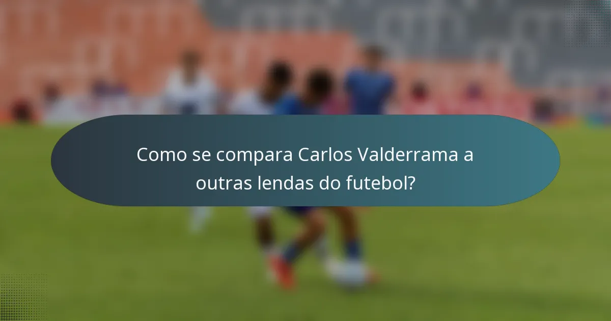 Como se compara Carlos Valderrama a outras lendas do futebol?