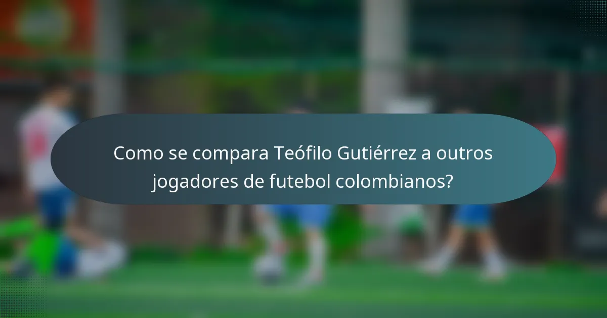Como se compara Teófilo Gutiérrez a outros jogadores de futebol colombianos?