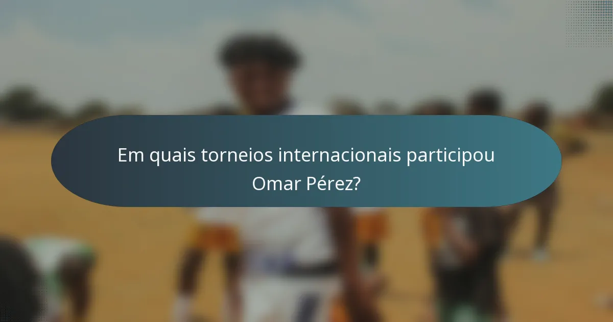 Em quais torneios internacionais participou Omar Pérez?