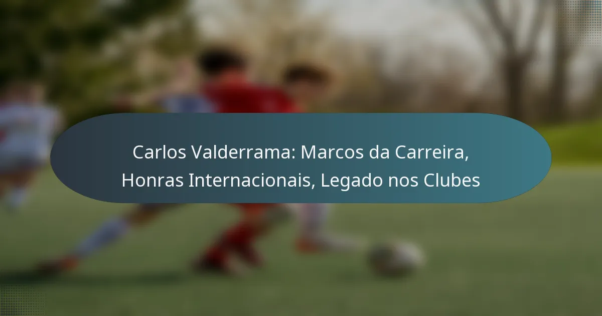 Carlos Valderrama: Marcos da Carreira, Honras Internacionais, Legado nos Clubes