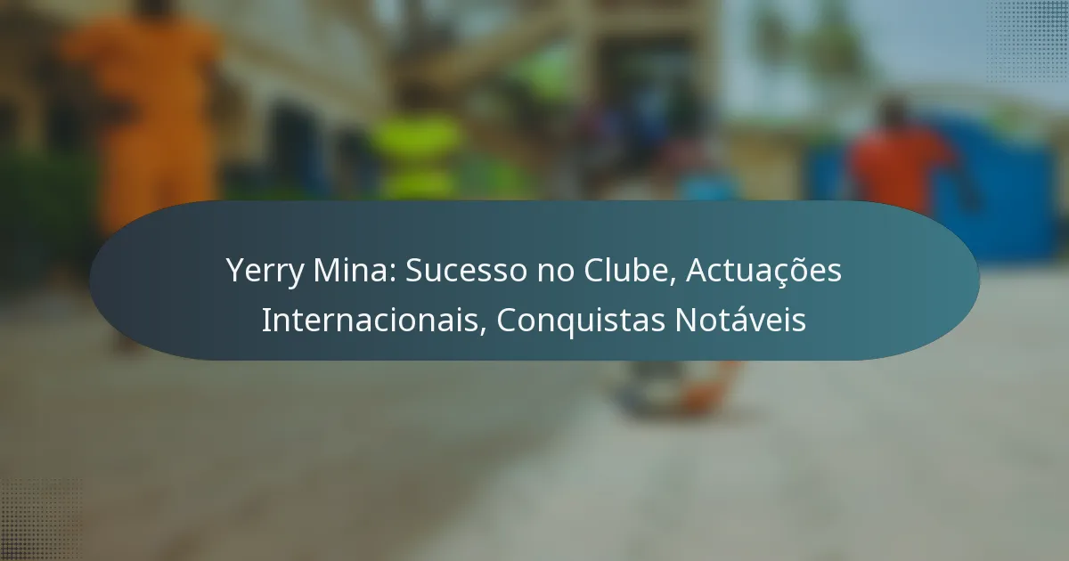 Yerry Mina: Sucesso no Clube, Actuações Internacionais, Conquistas Notáveis