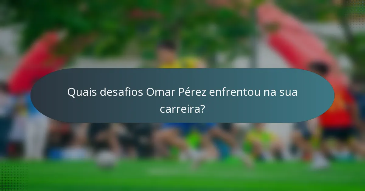 Quais desafios Omar Pérez enfrentou na sua carreira?