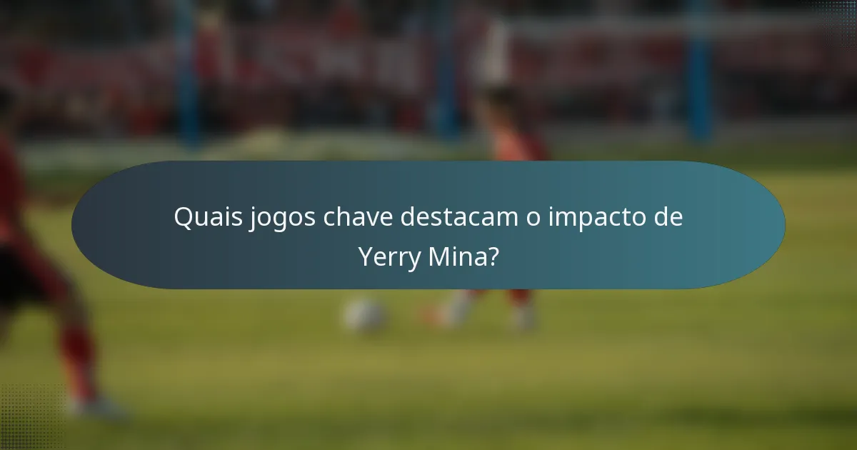Quais jogos chave destacam o impacto de Yerry Mina?