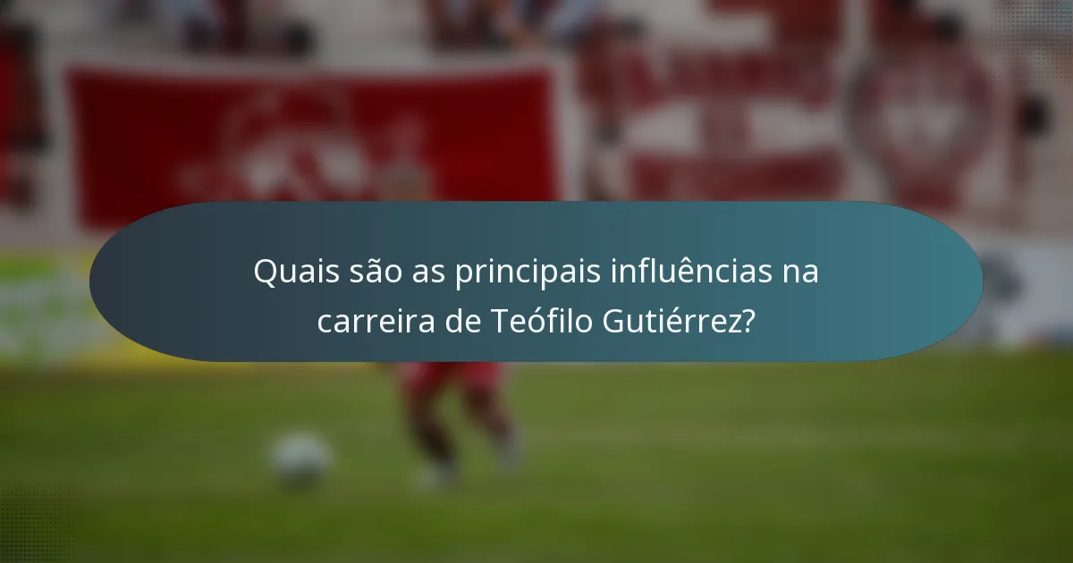 Quais são as principais influências na carreira de Teófilo Gutiérrez?