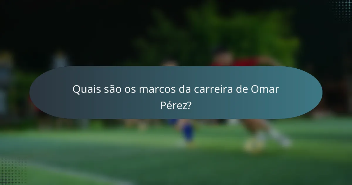 Quais são os marcos da carreira de Omar Pérez?