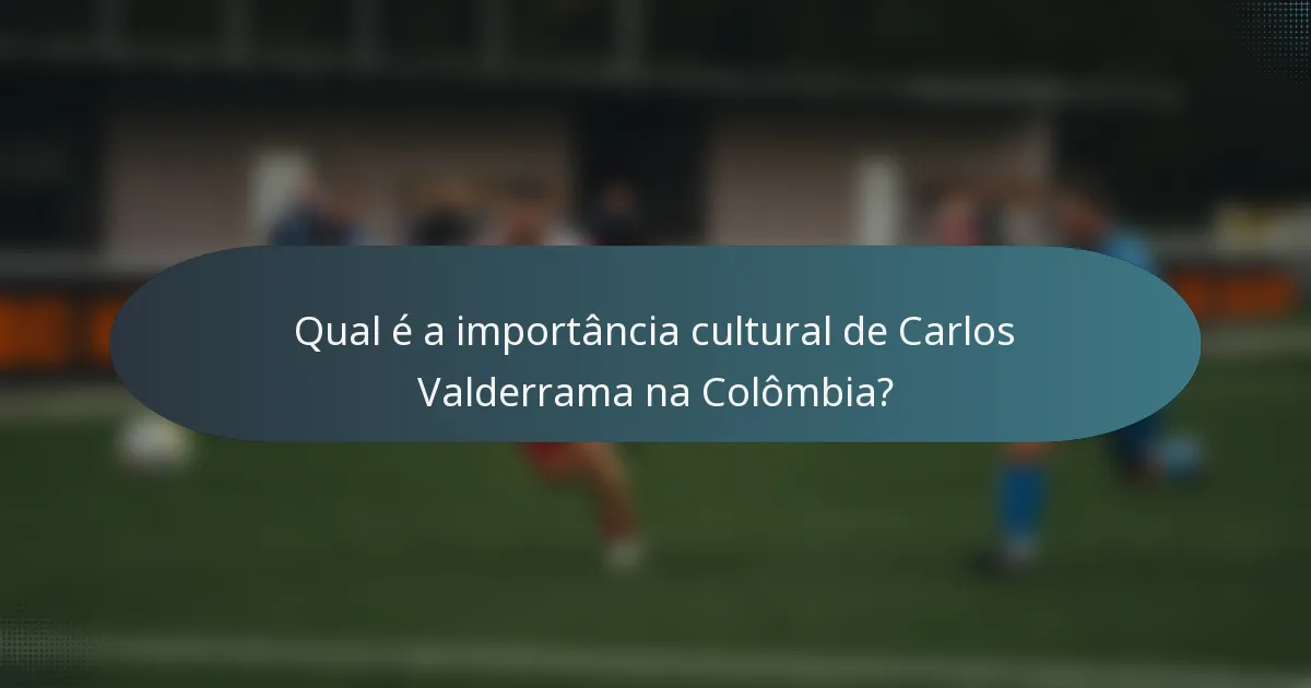 Qual é a importância cultural de Carlos Valderrama na Colômbia?