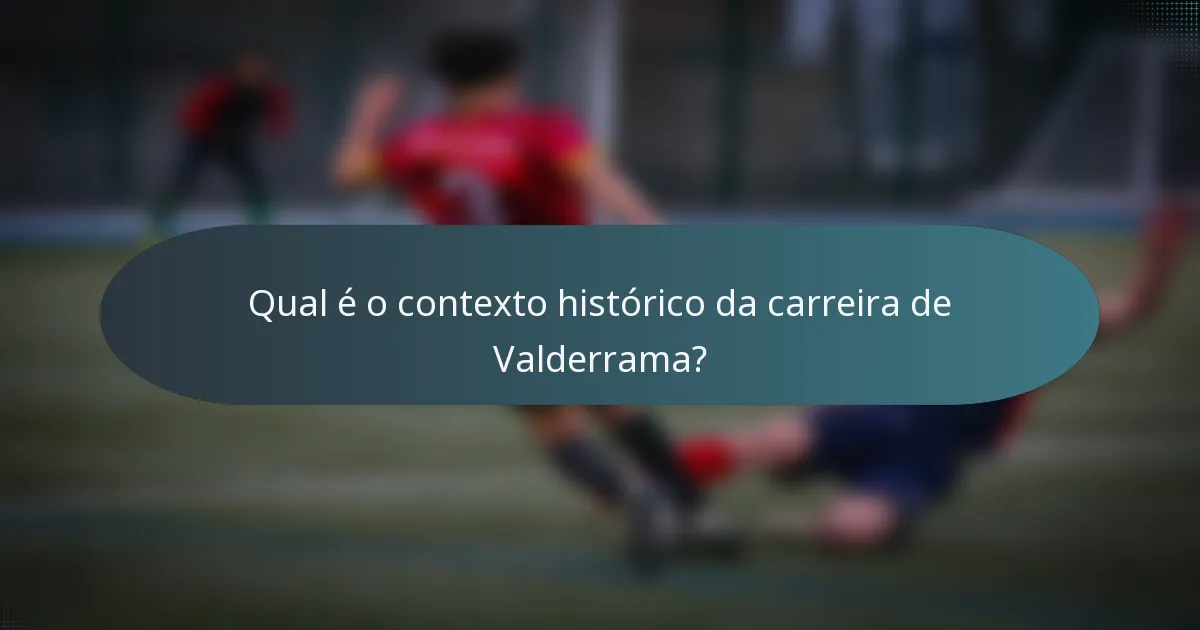Qual é o contexto histórico da carreira de Valderrama?